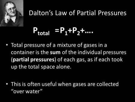 Dalton’s Law of Partial Pressures P total =P 1 +P 2 +…. Total pressure of a mixture of gases in a container is the sum of the individual pressures (partial.