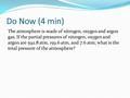 Do Now (4 min) The atmosphere is made of nitrogen, oxygen and argon gas. If the partial pressures of nitrogen, oxygen and argon are 592.8 atm, 159.6 atm,