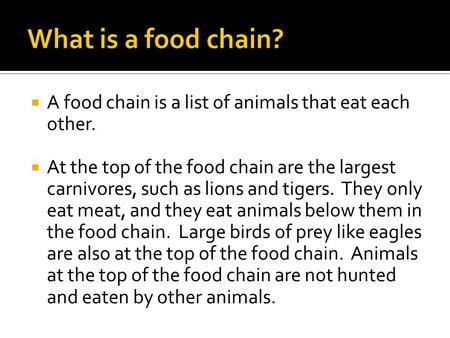  A food chain is a list of animals that eat each other.  At the top of the food chain are the largest carnivores, such as lions and tigers. They only.