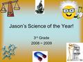 Jason’s Science of the Year! 3 rd Grade 2008 ~ 2009.