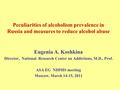 Peculiarities of alcoholism prevalence in Russia and measures to reduce alcohol abuse Eugenia A. Koshkina Director, National Research Center on Addictions,