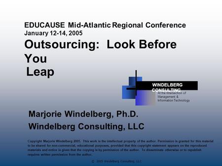 © 2005 Windelberg Consulting, LLC EDUCAUSE Mid-Atlantic Regional Conference January 12-14, 2005 Outsourcing: Look Before You Marjorie Windelberg, Ph.D.