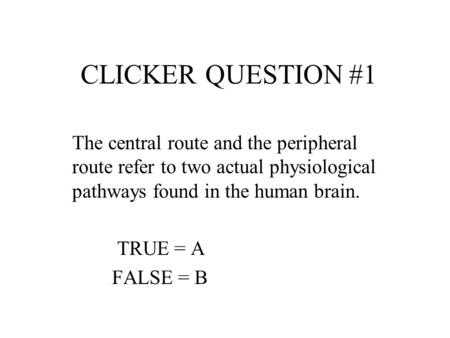 CLICKER QUESTION #1 The central route and the peripheral route refer to two actual physiological pathways found in the human brain. TRUE = A FALSE = B.