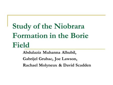 Study of the Niobrara Formation in the Borie Field Abdulaziz Muhanna Alhubil, Gabrijel Grubac, Joe Lawson, Rachael Molyneux & David Scadden.