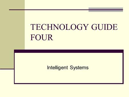 TECHNOLOGY GUIDE FOUR Intelligent Systems. TECHNOLOGY GUIDE OUTLINE TG4.1 Introduction to Intelligent Systems TG4.2 Expert Systems TG4.3 Neural Networks.