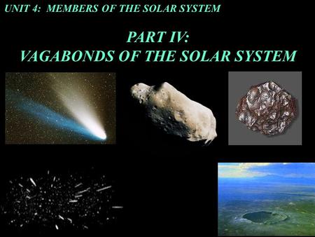 UNIT 4: MEMBERS OF THE SOLAR SYSTEM PART IV: VAGABONDS OF THE SOLAR SYSTEM.