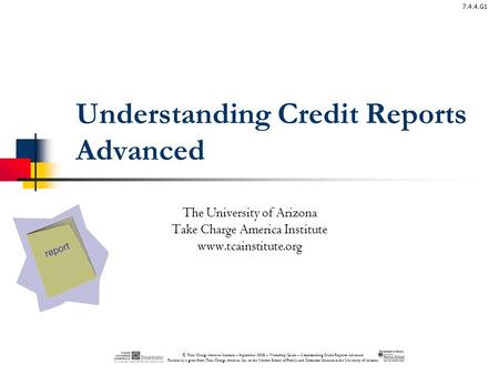 © Take Charge America Institute – September 2008 – Workshop Guide – Understanding Credit Reports Advanced Funded by a grant from Take Charge America, Inc.