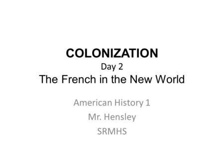 COLONIZATION Day 2 The French in the New World American History 1 Mr. Hensley SRMHS.