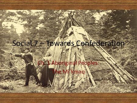 Ch. 1 Aboriginal Peoples: The Mi’kmaq Social 7 – Towards Confederation.