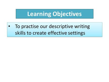 Learning Objectives To practise our descriptive writing skills to create effective settings.