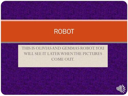 THIS IS OLIVIAS AND GEMMAS ROBOT. YOU WILL SEE IT LATER WHEN THE PICTURES COME OUT. ROBOT.