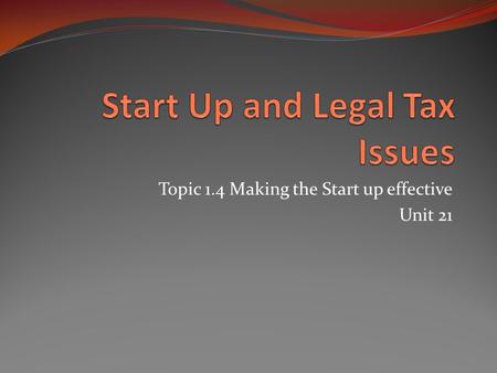 Topic 1.4 Making the Start up effective Unit 21. What’s in this section? In this section the different Start Up and Legal Taxes for a new business are.