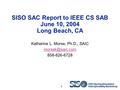 2003 Spring Simulation Interoperability Workshop 1 SISO SAC Report to IEEE CS SAB June 10, 2004 Long Beach, CA Katherine L. Morse, Ph.D., SAIC