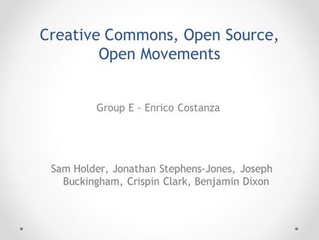 Group E - Enrico Costanza Sam Holder, Jonathan Stephens-Jones, Joseph Buckingham, Crispin Clark, Benjamin Dixon Creative Commons, Open Source, Open Movements.