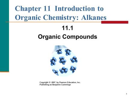 1 Chapter 11 Introduction to Organic Chemistry: Alkanes 11.1 Organic Compounds Copyright © 2007 by Pearson Education, Inc. Publishing as Benjamin Cummings.