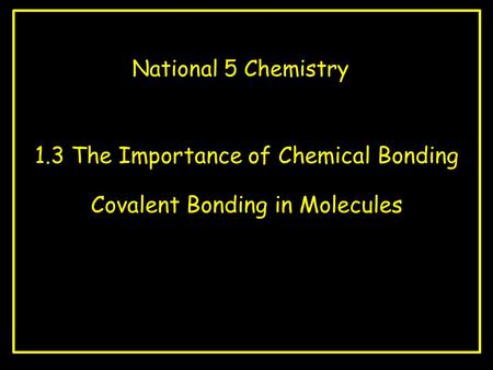 National 5 Chemistry 1.3 The Importance of Chemical Bonding Covalent Bonding in Molecules.