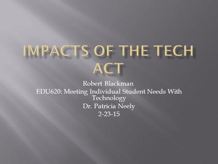 Robert Blackman EDU620: Meeting Individual Student Needs With Technology Dr. Patricia Neely 2-23-15.