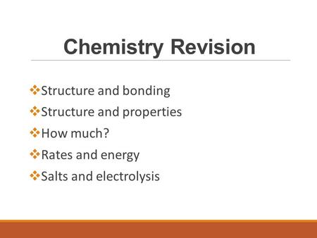 Chemistry Revision  Structure and bonding  Structure and properties  How much?  Rates and energy  Salts and electrolysis.