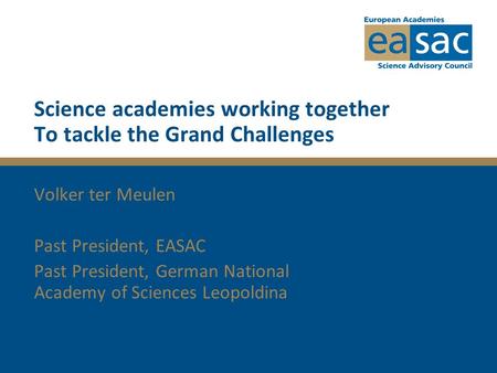 Science academies working together To tackle the Grand Challenges Volker ter Meulen Past President, EASAC Past President, German National Academy of Sciences.