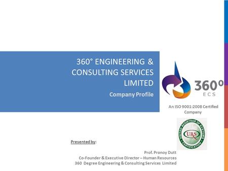 360° ENGINEERING & CONSULTING SERVICES LIMITED Company Profile An ISO 9001:2008 Certified Company Presented by: Prof. Pronoy Dutt Co-Founder.