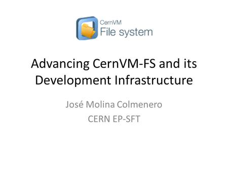 Advancing CernVM-FS and its Development Infrastructure José Molina Colmenero CERN EP-SFT.