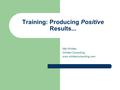 Training: Producing Positive Results... Mel Whitten Whitten Consulting www.whittenconsulting.com.