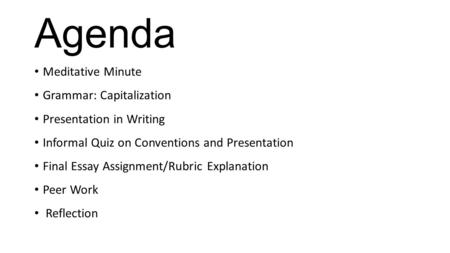 Agenda Meditative Minute Grammar: Capitalization Presentation in Writing Informal Quiz on Conventions and Presentation Final Essay Assignment/Rubric Explanation.