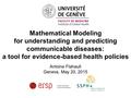 Mathematical Modeling for understanding and predicting communicable diseases: a tool for evidence-based health policies Antoine Flahault Geneva, May 20,