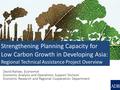 Strengthening Planning Capacity for Low Carbon Growth in Developing Asia: Regional Technical Assistance Project Overview David Raitzer, Economist Economic.