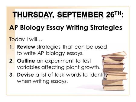 AP Biology Essay Writing Strategies Today I will… 1.Review strategies that can be used to write AP biology essays. 2.Outline an experiment to test variables.