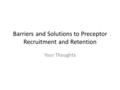 Barriers and Solutions to Preceptor Recruitment and Retention Your Thoughts.