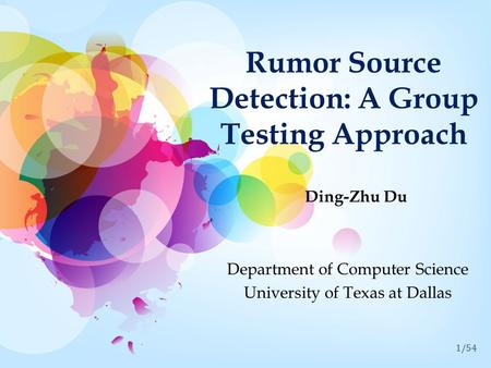 1/54 Rumor Source Detection: A Group Testing Approach Ding-Zhu Du Department of Computer Science University of Texas at Dallas.