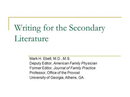 Writing for the Secondary Literature Mark H. Ebell, M.D., M.S. Deputy Editor, American Family Physician Former Editor, Journal of Family Practice Professor,