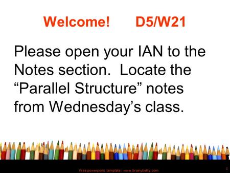 Welcome! D5/W21 Please open your IAN to the Notes section. Locate the “Parallel Structure” notes from Wednesday’s class. Free powerpoint template: www.brainybetty.com.