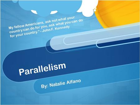 Parallelism By: Natalie Alfano My fellow Americans, ask not what your country can do for you, ask what you can do for your country.” - John F. Kennedy.