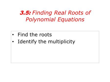 Find the roots Identify the multiplicity 3.5: Finding Real Roots of Polynomial Equations.