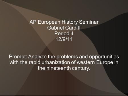 AP European History Seminar Gabriel Cardiff Period 4 12/9/11 Prompt: Analyze the problems and opportunities with the rapid urbanization of western Europe.