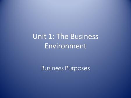 Unit 1: The Business Environment Business Purposes.