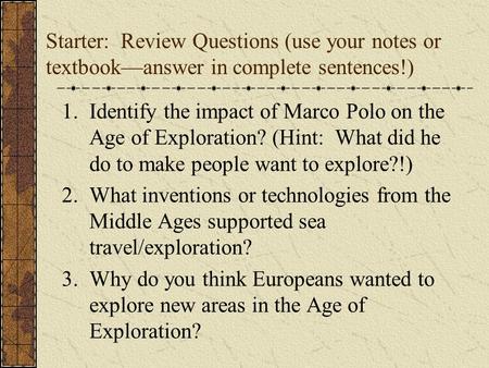 Starter: Review Questions (use your notes or textbook—answer in complete sentences!) 1.Identify the impact of Marco Polo on the Age of Exploration? (Hint: