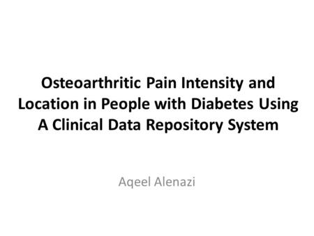 Osteoarthritic Pain Intensity and Location in People with Diabetes Using A Clinical Data Repository System Aqeel Alenazi.