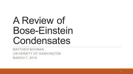 A Review of Bose-Einstein Condensates MATTHEW BOHMAN UNIVERSITY OF WASHINGTON MARCH 7, 2016 1.