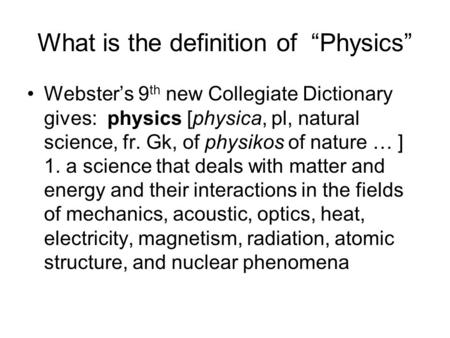 What is the definition of “Physics” Webster’s 9 th new Collegiate Dictionary gives: physics [physica, pl, natural science, fr. Gk, of physikos of nature.