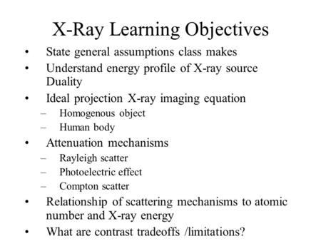 X-Ray Learning Objectives State general assumptions class makes Understand energy profile of X-ray source Duality Ideal projection X-ray imaging equation.