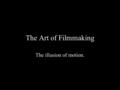 The Art of Filmmaking The illusion of motion.. You are entering a theater with some friends. You pay for your ticket, scan the posters announcing upcoming.