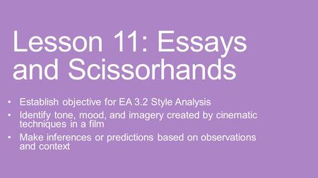 Lesson 11: Essays and Scissorhands Establish objective for EA 3.2 Style Analysis Identify tone, mood, and imagery created by cinematic techniques in a.