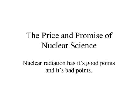 The Price and Promise of Nuclear Science Nuclear radiation has it’s good points and it’s bad points.