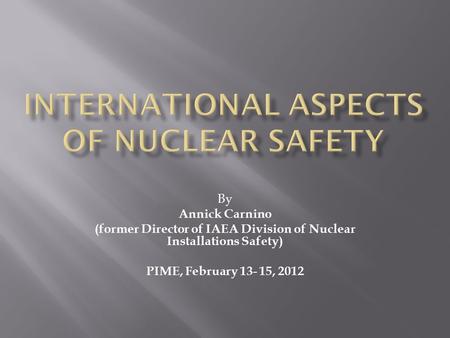 By Annick Carnino (former Director of IAEA Division of Nuclear Installations Safety) PIME, February 13- 15, 2012.