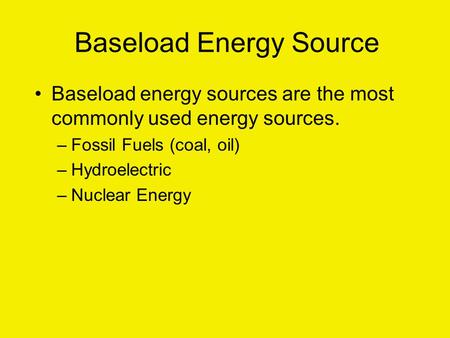 Baseload Energy Source Baseload energy sources are the most commonly used energy sources. –Fossil Fuels (coal, oil) –Hydroelectric –Nuclear Energy.