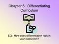 Chapter 5: Differentiating Curriculum EQ: How does differentiation look in your classroom?