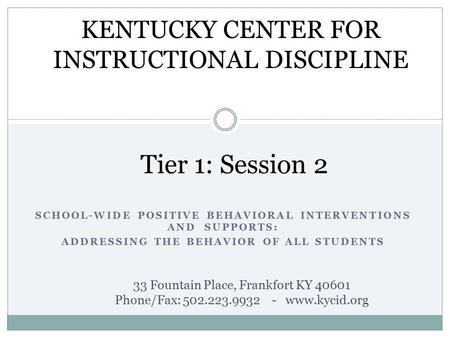 SCHOOL-WIDE POSITIVE BEHAVIORAL INTERVENTIONS AND SUPPORTS: ADDRESSING THE BEHAVIOR OF ALL STUDENTS Tier 1: Session 2 KENTUCKY CENTER FOR INSTRUCTIONAL.